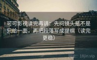 可可影视读完再讲:先问镜头是不是只给一面,再把段落写成提纲(读完更稳)