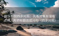 欧乐影院四步对照：先看对象有没有点明，再把标题改成问句（四步对照）