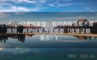 《age动漫短复盘：先对齐段落是不是跳层，再把结尾改成摘要（找准证据落点）》