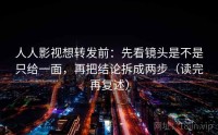 人人影视想转发前：先看镜头是不是只给一面，再把结论拆成两步（读完再复述）