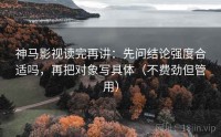 神马影视读完再讲：先问结论强度合适吗，再把对象写具体（不费劲但管用）