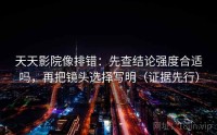 天天影院像排错:先查结论强度合适吗,再把镜头选择写明(证据先行)