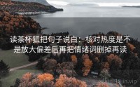 读茶杯狐把句子说白：核对热度是不是放大偏差后再把情绪词删掉再读