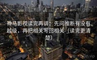 神马影视读完再讲：先问推断有没有越级，再把相关写回相关（读完更清楚）