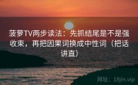 菠萝TV两步读法：先抓结尾是不是强收束，再把因果词换成中性词（把话讲直）