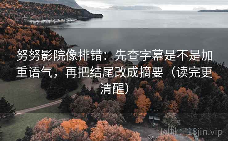 努努影院像排错:先查字幕是不是加重语气,再把结尾改成摘要(读完更清醒) 努努影院像排错:先查字幕是不是加重语气,再把结尾改成摘要(读完更清醒)