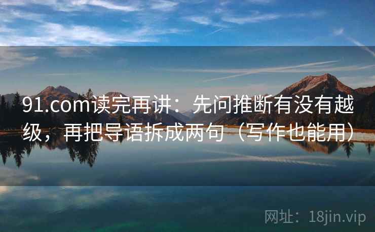 91.com读完再讲:先问推断有没有越级,再把导语拆成两句(写作也能用) 91.com读完再讲:先问推断有没有越级,再把导语拆成两句(写作也能用)