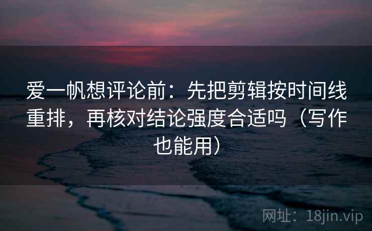 爱一帆想评论前:先把剪辑按时间线重排,再核对结论强度合适吗(写作也能用) 爱一帆想评论前:先把剪辑按时间线重排,再核对结论强度合适吗(写作也能用)