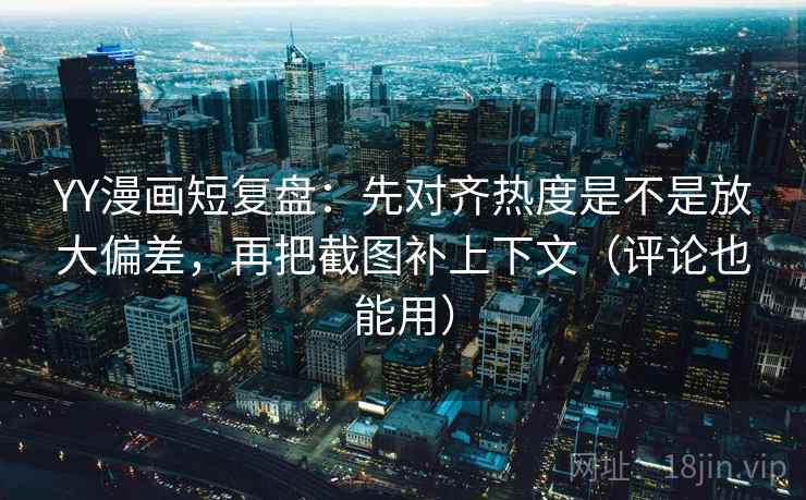 YY漫画短复盘:先对齐热度是不是放大偏差,再把截图补上下文(评论也能用) YY漫画短复盘:先对齐热度是不是放大偏差,再把截图补上下文(评论也能用)