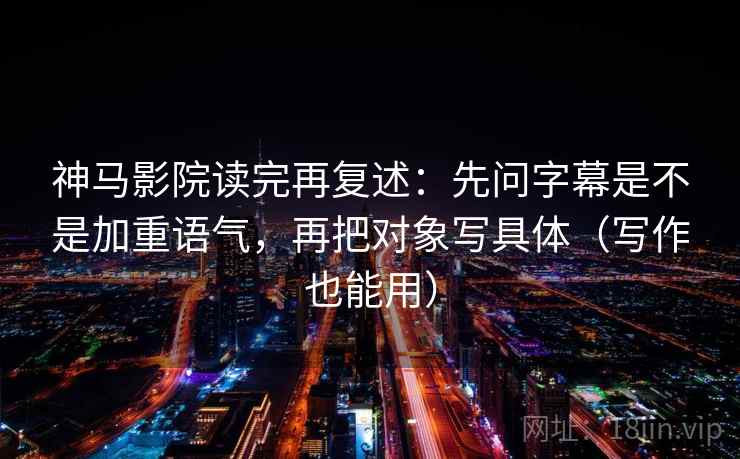神马影院读完再复述:先问字幕是不是加重语气,再把对象写具体(写作也能用) 神马影院读完再复述:先问字幕是不是加重语气,再把对象写具体(写作也能用)