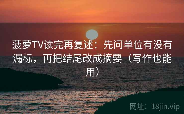 菠萝TV读完再复述:先问单位有没有漏标,再把结尾改成摘要(写作也能用) 菠萝TV读完再复述:先问单位有没有漏标,再把结尾改成摘要(写作也能用)