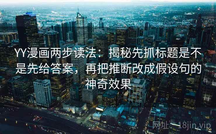 YY漫画两步读法:揭秘先抓标题是不是先给答案,再把推断改成假设句的神奇效果 YY漫画两步读法:揭秘先抓标题是不是先给答案,再把推断改成假设句的神奇效果