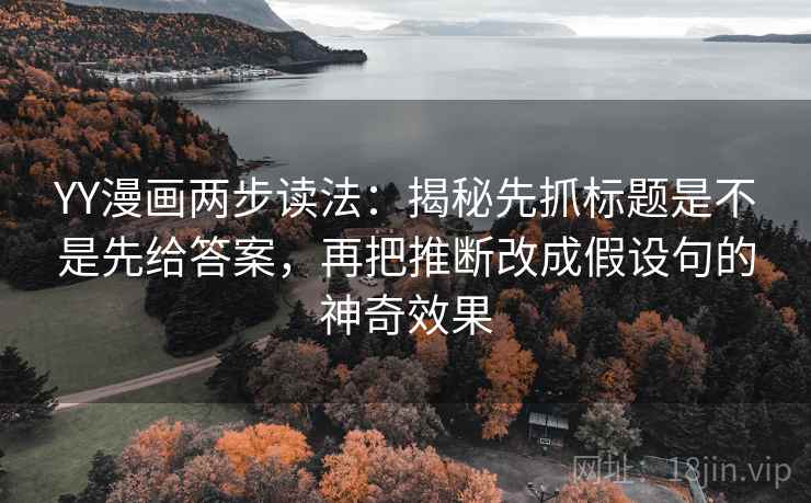 YY漫画两步读法:揭秘先抓标题是不是先给答案,再把推断改成假设句的神奇效果 YY漫画两步读法:揭秘先抓标题是不是先给答案,再把推断改成假设句的神奇效果