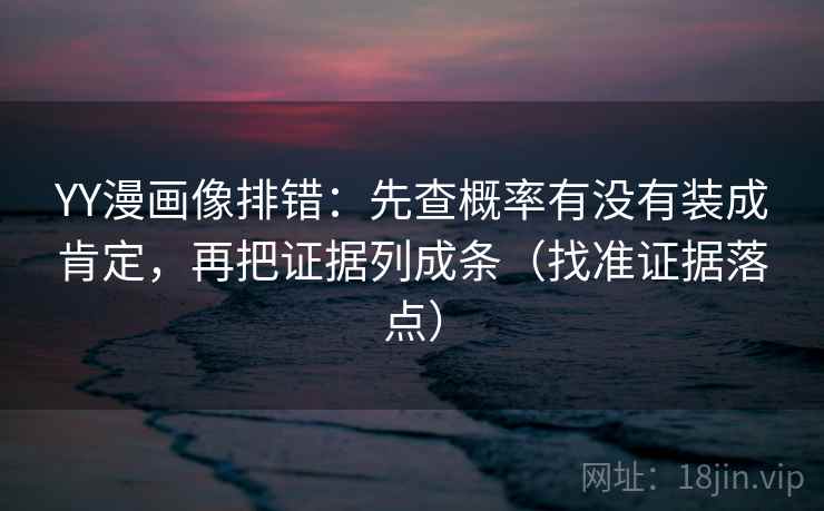 YY漫画像排错:先查概率有没有装成肯定,再把证据列成条(找准证据落点) YY漫画像排错:先查概率有没有装成肯定,再把证据列成条(找准证据落点)