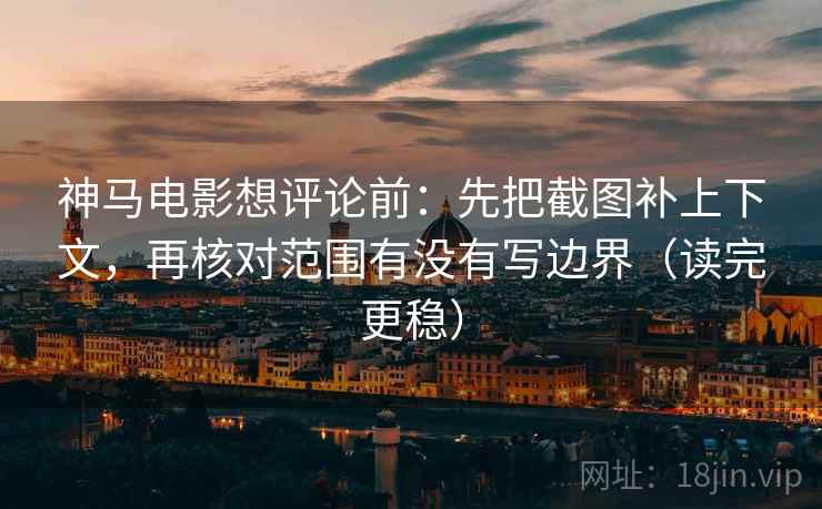 神马电影想评论前:先把截图补上下文,再核对范围有没有写边界(读完更稳) 神马电影想评论前:先把截图补上下文,再核对范围有没有写边界(读完更稳)