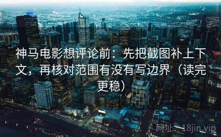 神马电影想评论前:先把截图补上下文,再核对范围有没有写边界(读完更稳) 神马电影想评论前:先把截图补上下文,再核对范围有没有写边界(读完更稳)