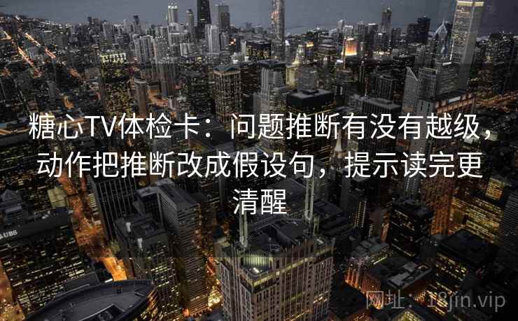 糖心TV体检卡:问题推断有没有越级,动作把推断改成假设句,提示读完更清醒 糖心TV体检卡:问题推断有没有越级,动作把推断改成假设句,提示读完更清醒