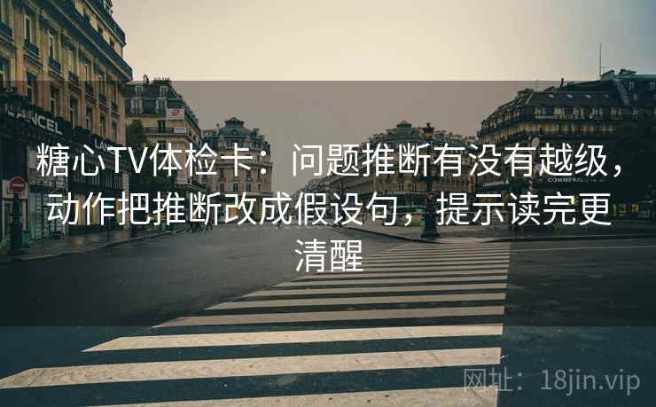 糖心TV体检卡:问题推断有没有越级,动作把推断改成假设句,提示读完更清醒 糖心TV体检卡:问题推断有没有越级,动作把推断改成假设句,提示读完更清醒