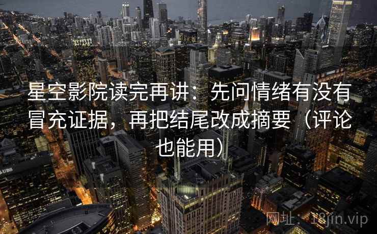 星空影院读完再讲：先问情绪有没有冒充证据，再把结尾改成摘要（评论也能用）