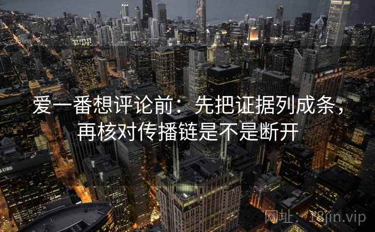 爱一番想评论前：先把证据列成条，再核对传播链是不是断开