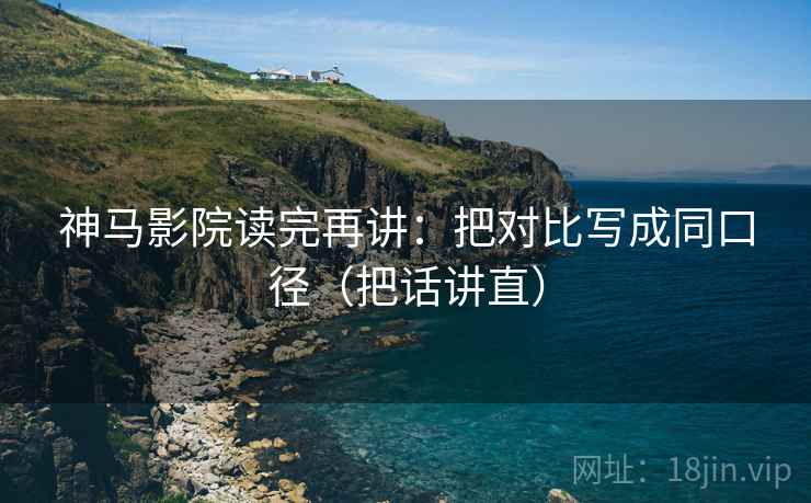 神马影院读完再讲：把对比写成同口径（把话讲直）