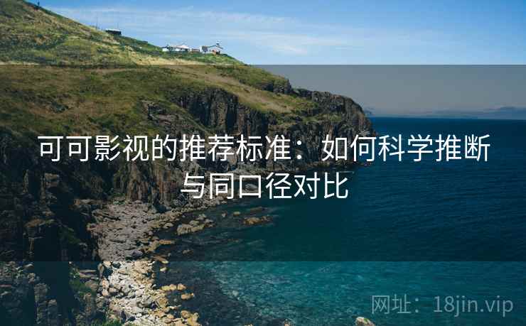 可可影视的推荐标准:如何科学推断与同口径对比 可可影视的推荐标准:如何科学推断与同口径对比