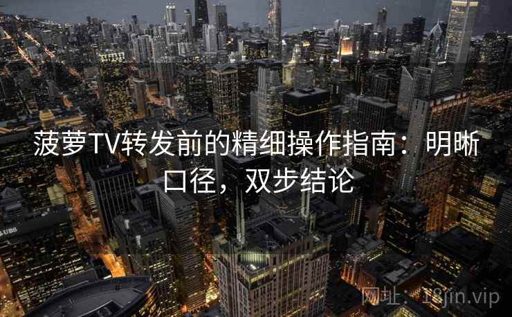 菠萝TV转发前的精细操作指南：明晰口径，双步结论