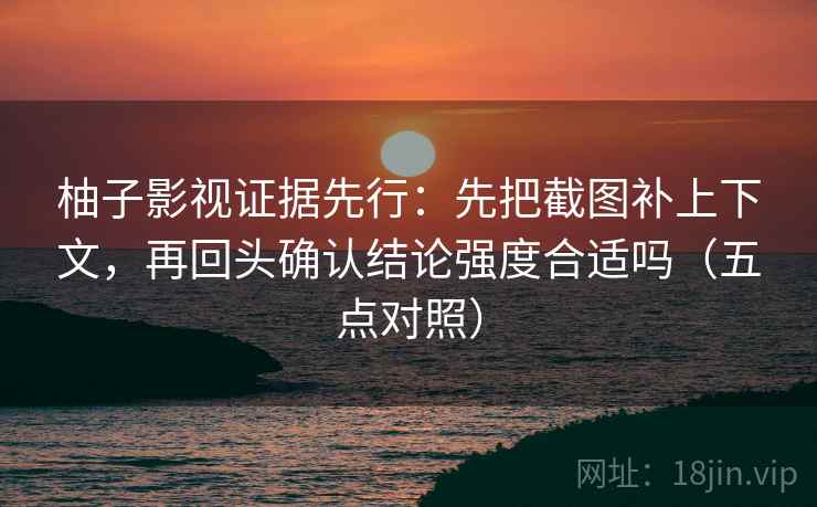 柚子影视证据先行：先把截图补上下文，再回头确认结论强度合适吗（五点对照）