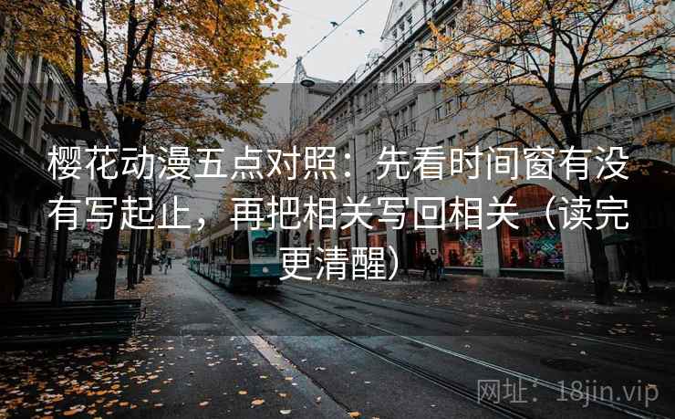 樱花动漫五点对照：先看时间窗有没有写起止，再把相关写回相关（读完更清醒）