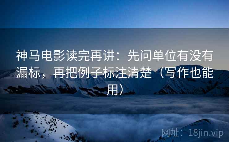 神马电影读完再讲:先问单位有没有漏标,再把例子标注清楚(写作也能用) 神马电影读完再讲:先问单位有没有漏标,再把例子标注清楚(写作也能用)