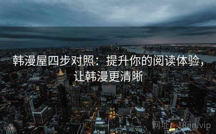 韩漫屋四步对照:提升你的阅读体验,让韩漫更清晰 韩漫屋四步对照:提升你的阅读体验,让韩漫更清晰