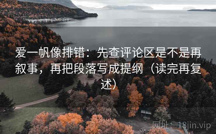 爱一帆像排错：先查评论区是不是再叙事，再把段落写成提纲（读完再复述）
