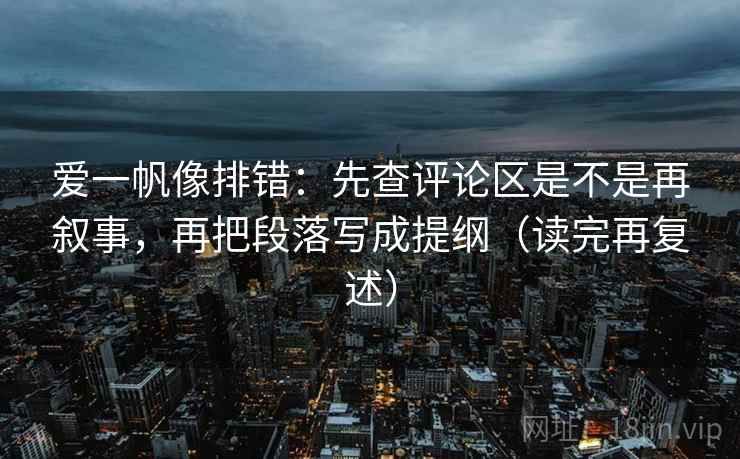 爱一帆像排错：先查评论区是不是再叙事，再把段落写成提纲（读完再复述）