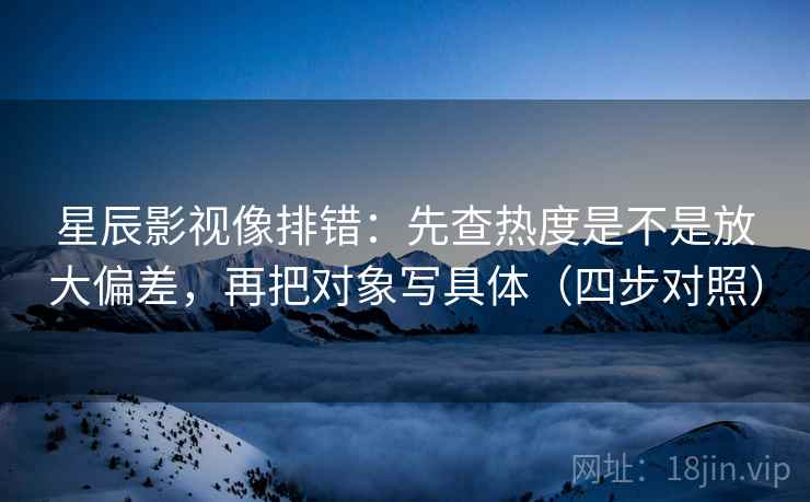 星辰影视像排错：先查热度是不是放大偏差，再把对象写具体（四步对照）