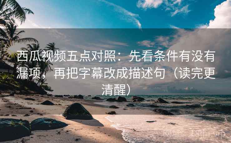 西瓜视频五点对照：先看条件有没有漏项，再把字幕改成描述句（读完更清醒）