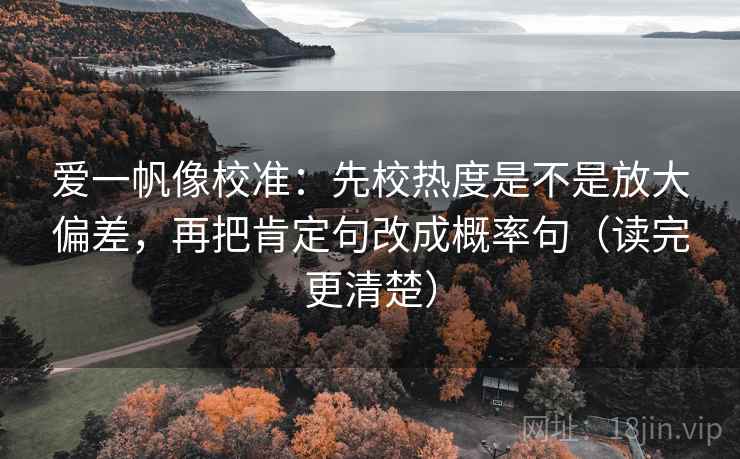 爱一帆像校准：先校热度是不是放大偏差，再把肯定句改成概率句（读完更清楚）