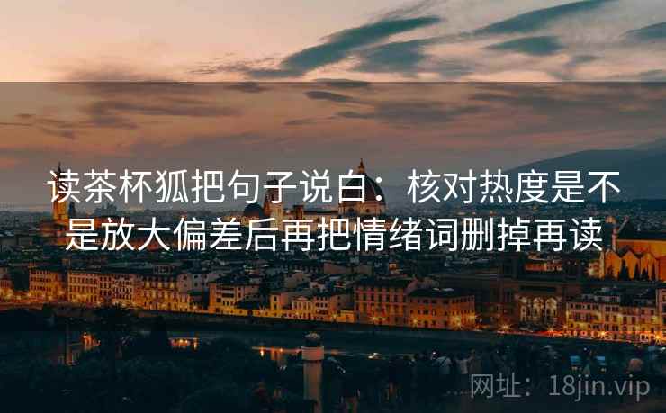 读茶杯狐把句子说白:核对热度是不是放大偏差后再把情绪词删掉再读 读茶杯狐把句子说白:核对热度是不是放大偏差后再把情绪词删掉再读