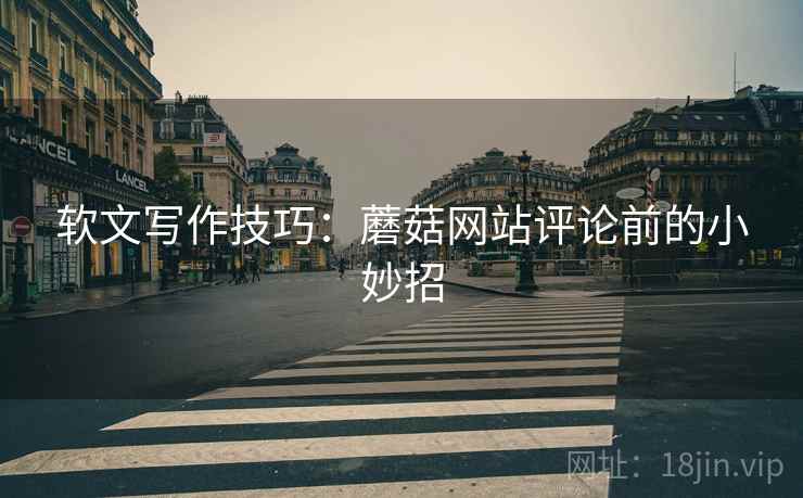 软文写作技巧：蘑菇网站评论前的小妙招