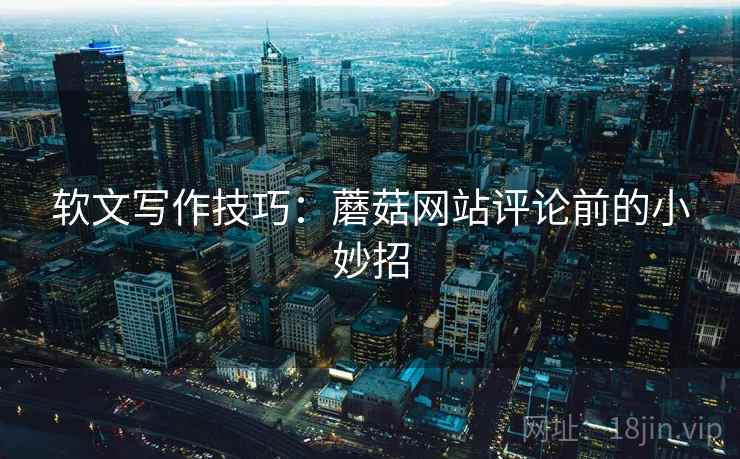 软文写作技巧：蘑菇网站评论前的小妙招