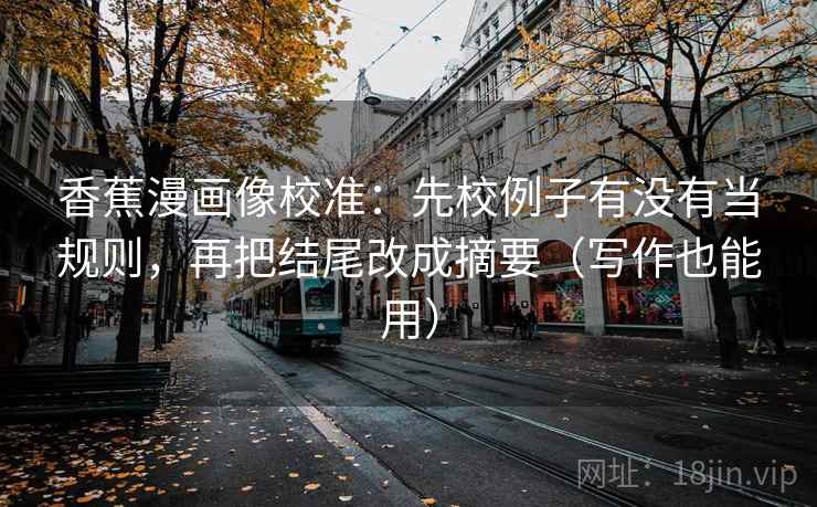 香蕉漫画像校准：先校例子有没有当规则，再把结尾改成摘要（写作也能用）