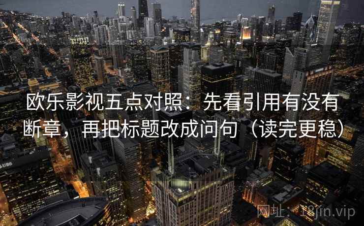 欧乐影视五点对照：先看引用有没有断章，再把标题改成问句（读完更稳）