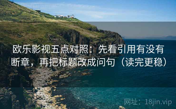 欧乐影视五点对照：先看引用有没有断章，再把标题改成问句（读完更稳）