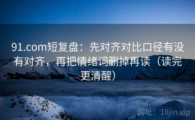 91.com短复盘：先对齐对比口径有没有对齐，再把情绪词删掉再读（读完更清醒）