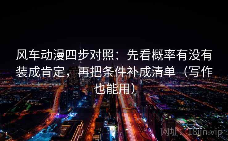风车动漫四步对照：先看概率有没有装成肯定，再把条件补成清单（写作也能用）