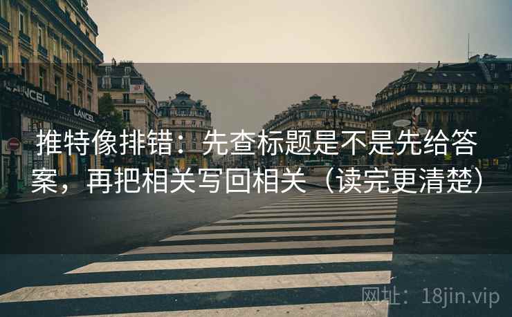 推特像排错：先查标题是不是先给答案，再把相关写回相关（读完更清楚）