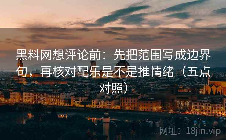 黑料网想评论前:先把范围写成边界句,再核对配乐是不是推情绪(五点对照) 黑料网想评论前:先把范围写成边界句,再核对配乐是不是推情绪(五点对照)