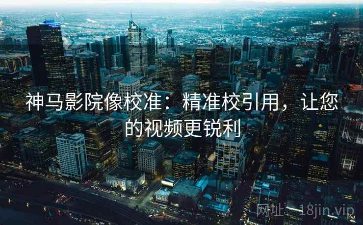 神马影院像校准：精准校引用，让您的视频更锐利