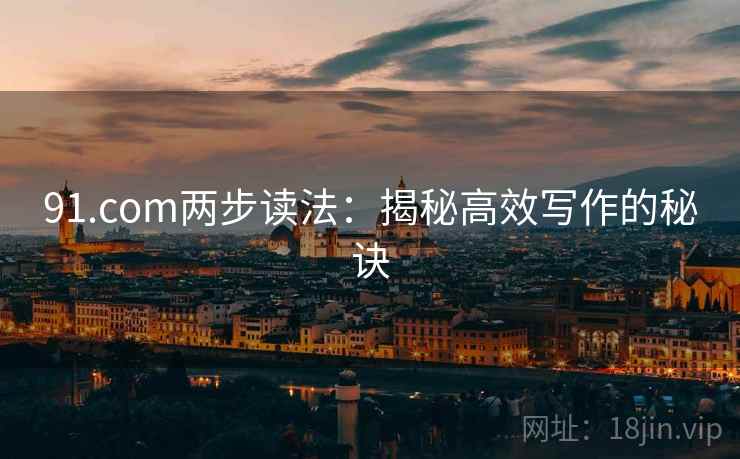 91.com两步读法：揭秘高效写作的秘诀