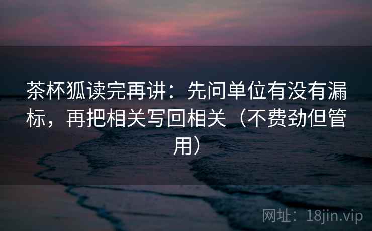 茶杯狐读完再讲:先问单位有没有漏标,再把相关写回相关(不费劲但管用) 茶杯狐读完再讲:先问单位有没有漏标,再把相关写回相关(不费劲但管用)