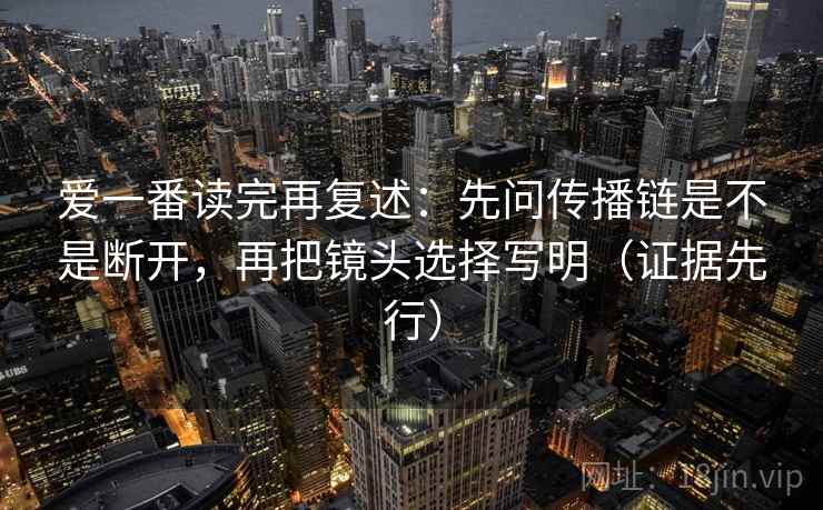 爱一番读完再复述:先问传播链是不是断开,再把镜头选择写明(证据先行) 爱一番读完再复述:先问传播链是不是断开,再把镜头选择写明(证据先行)
